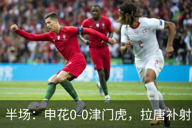 半场：申花0-0津门虎，拉唐补射被吹，朱辰杰救险